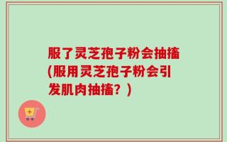 服了灵芝孢子粉会抽搐(服用灵芝孢子粉会引发肌肉抽搐？)