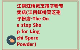 江阴虹桥灵芝孢子粉专卖店(江阴虹桥灵芝孢子粉店-The One-stop Shop for Lingzhi Spore Powder)