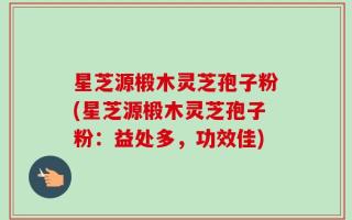 星芝源椴木灵芝孢子粉(星芝源椴木灵芝孢子粉：益处多，功效佳)