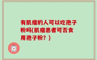 有肌瘤的人可以吃孢子粉吗(肌瘤患者可否食用孢子粉？)