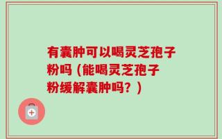 有囊肿可以喝灵芝孢子粉吗 (能喝灵芝孢子粉缓解囊肿吗？)