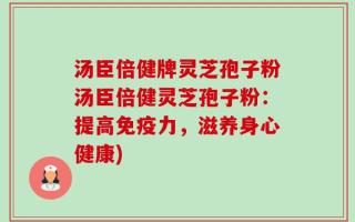 汤臣倍健牌灵芝孢子粉汤臣倍健灵芝孢子粉：提高免疫力，滋养身心健康)