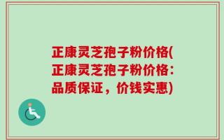 正康灵芝孢子粉价格(正康灵芝孢子粉价格：品质保证，价钱实惠)