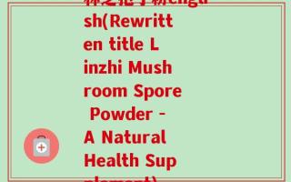 林芝孢子粉english(Rewritten title Linzhi Mushroom Spore Powder - A Natural Health Supplement)