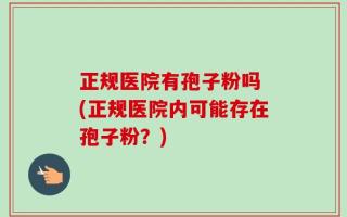 正规医院有孢子粉吗 (正规医院内可能存在孢子粉？)