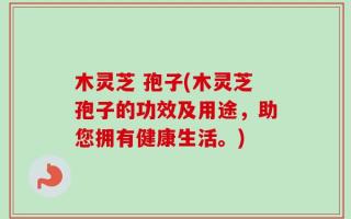 木灵芝 孢子(木灵芝孢子的功效及用途，助您拥有健康生活。)