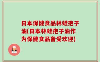 日本保健食品林蛙孢子油(日本林蛙孢子油作为保健食品备受欢迎)