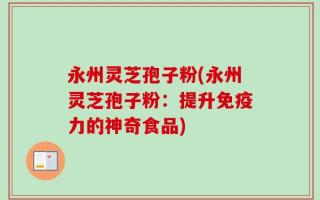 永州灵芝孢子粉(永州灵芝孢子粉：提升免疫力的神奇食品)