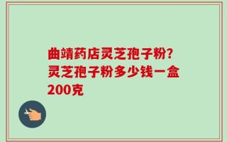曲靖药店灵芝孢子粉？灵芝孢子粉多少钱一盒200克