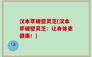 汉本萃破壁灵芝(汉本萃破壁灵芝：让身体更健康！)