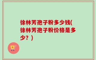 徐林芳孢子粉多少钱(徐林芳孢子粉价格是多少？)