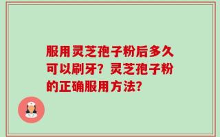 服用灵芝孢子粉后多久可以刷牙？灵芝孢子粉的正确服用方法？