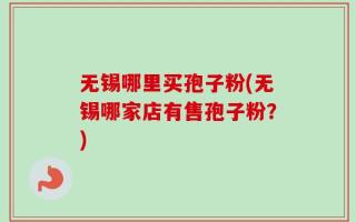 无锡哪里买孢子粉(无锡哪家店有售孢子粉？)