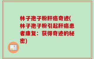 林子孢子粉肝癌奇迹(林子孢子粉引起肝癌患者康复：获得奇迹的秘密)