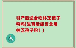 引产后适合吃林芝孢子粉吗(生育后能否食用林芝孢子粉？)