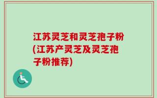 江苏灵芝和灵芝孢子粉(江苏产灵芝及灵芝孢子粉推荐)