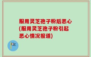 服用灵芝孢子粉后恶心(服用灵芝孢子粉引起恶心情况报道)