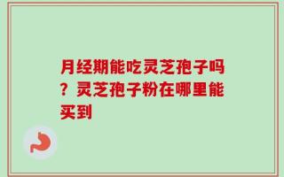 月经期能吃灵芝孢子吗？灵芝孢子粉在哪里能买到