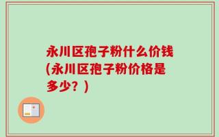 永川区孢子粉什么价钱(永川区孢子粉价格是多少？)