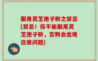服用灵芝孢子粉之禁忌(禁忌！你不能服用灵芝孢子粉，否则会出现这些问题)