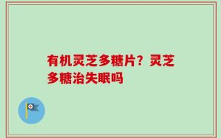 有机灵芝多糖片？灵芝多糖治失眠吗
