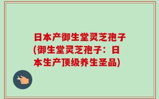 日本产御生堂灵芝孢子(御生堂灵芝孢子：日本生产顶级养生圣品)