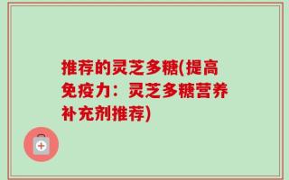 推荐的灵芝多糖(提高免疫力：灵芝多糖营养补充剂推荐)