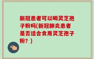 新冠患者可以喝灵芝孢子粉吗(新冠肺炎患者是否适合食用灵芝孢子粉？)