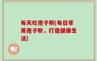 每天吃孢子粉(每日享用孢子粉，打造健康生活)
