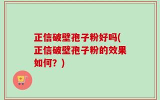 正信破壁孢子粉好吗(正信破壁孢子粉的效果如何？)