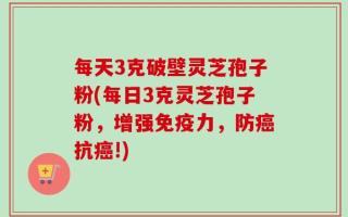 每天3克破壁灵芝孢子粉(每日3克灵芝孢子粉，增强免疫力，防癌抗癌!)