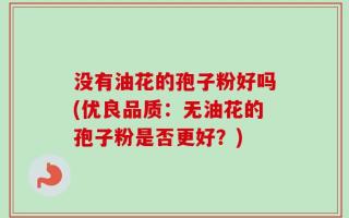 没有油花的孢子粉好吗(优良品质：无油花的孢子粉是否更好？)
