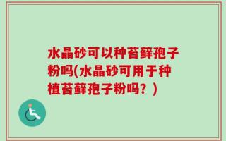 水晶砂可以种苔藓孢子粉吗(水晶砂可用于种植苔藓孢子粉吗？)