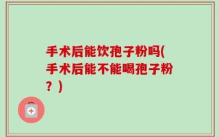 手术后能饮孢子粉吗(手术后能不能喝孢子粉？)