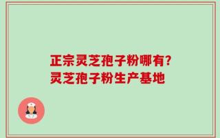 正宗灵芝孢子粉哪有？灵芝孢子粉生产基地