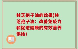 林芝孢子油的效果(林芝孢子油：改善免疫力和促进健康的有效营养供给)