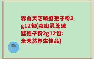 森山灵芝破壁孢子粉2g12包(森山灵芝破壁孢子粉2g12包：全天然养生佳品)