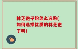 林芝孢子粉怎么选购(如何选择优质的林芝孢子粉)