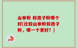 山参粉 和孢子粉哪个好(比较山参粉和孢子粉，哪一个更好？)