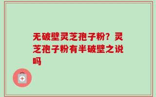 无破壁灵芝孢子粉？灵芝孢子粉有半破壁之说吗