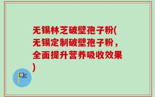 无锡林芝破壁孢子粉(无锡定制破壁孢子粉，全面提升营养吸收效果)