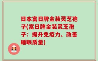日本富日牌金装灵芝孢子(富日牌金装灵芝孢子：提升免疫力、改善睡眠质量)