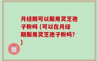 月经期可以服用灵芝孢子粉吗 (可以在月经期服用灵芝孢子粉吗？)