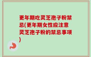 更年期吃灵芝孢子粉禁忌(更年期女性应注意灵芝孢子粉的禁忌事项)