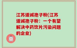 江苏道诚孢子粉(江苏道诚孢子粉：一个有望解决中药饮片污染问题的企业)