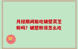 月经期间能吃破壁灵芝粉吗？破壁粉该怎么吃