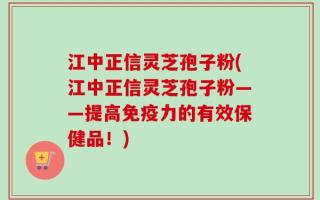 江中正信灵芝孢子粉(江中正信灵芝孢子粉——提高免疫力的有效保健品！)