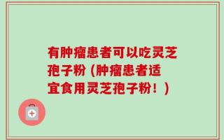 有肿瘤患者可以吃灵芝孢子粉 (肿瘤患者适宜食用灵芝孢子粉！)