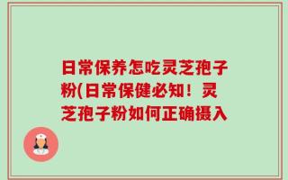 日常保养怎吃灵芝孢子粉(日常保健必知！灵芝孢子粉如何正确摄入