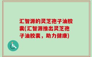 汇智源的灵芝孢子油胶囊(汇智源推出灵芝孢子油胶囊，助力健康)